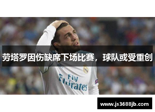 劳塔罗因伤缺席下场比赛，球队或受重创