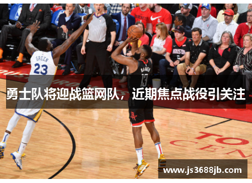 勇士队将迎战篮网队，近期焦点战役引关注