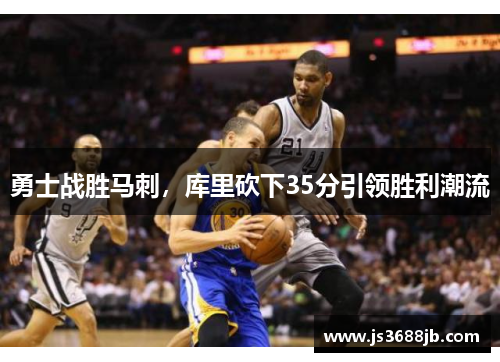 勇士战胜马刺，库里砍下35分引领胜利潮流