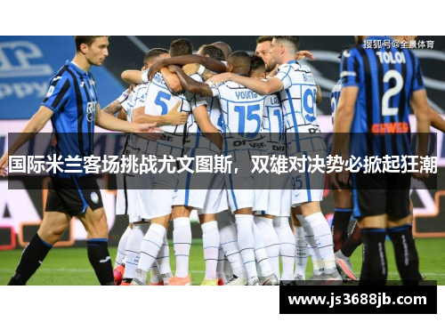 国际米兰客场挑战尤文图斯，双雄对决势必掀起狂潮