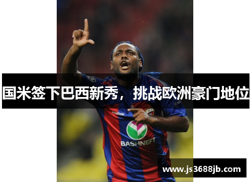 国米签下巴西新秀，挑战欧洲豪门地位