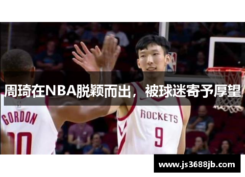 周琦在NBA脱颖而出，被球迷寄予厚望