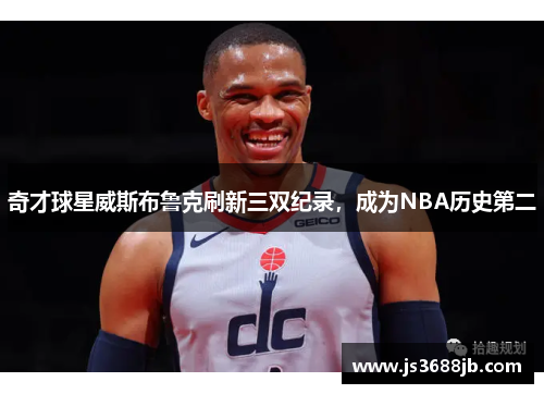 奇才球星威斯布鲁克刷新三双纪录，成为NBA历史第二