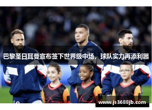 巴黎圣日耳曼宣布签下世界级中场，球队实力再添利器