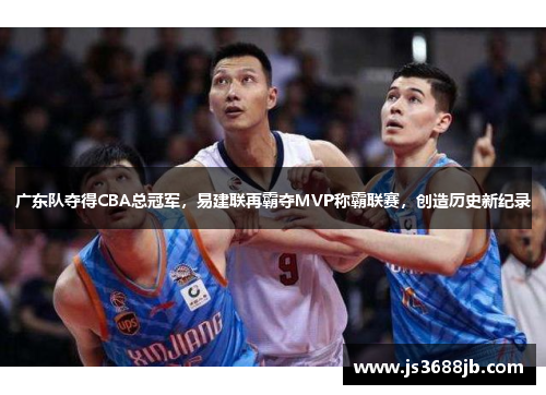 广东队夺得CBA总冠军，易建联再霸夺MVP称霸联赛，创造历史新纪录